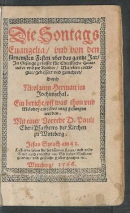 Die Sontags || Euangelia/ vnd von den || fürnemsten Festen vber das gantze Jar/|| Jn Gesenge gefasset für Christliche Haus-||ueter vnd jre Kinder/ Mit vleis corri-||girt/ gebessert vnd gemehret/|| Durch || Nicolaum Herman im || Jochimsthal.|| Ein bericht/ vff was thon vnd || Melodey ein jedes mag gesungen || werden.|| Mit einer Vorrede D. Pauli || Eberi Pfarherrs der Kirchen || zu Witteberg.|| ... ||
