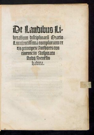 De Laudibus Li=||beralium disciplinarũ Oratio || Luculentissima complurium ex || eis principes Authores con||tinens: in Auspicatu || studij Senẽsis || habita.||