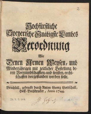 Hochfürstliche Speyerische Gnädigste Landes Verordnung Wie Denen Armen Weysen, und Minderjährigen mit zeitlicher Bestellung deren Vormundschafften, und sonsten, rechtschaffen vorgestanden werden solle : [Geben in Unserem Fürstlichen Pallast zu Bruchsall den 21ten Martii 1744.]