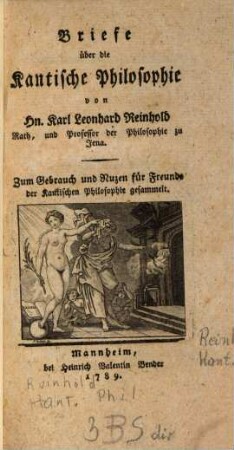 Briefe über die Kantische Philosophie : von Hn. Karl Leonhard Reinhold Rath, und Professor der Philosophie zu Jena. Zum Gebrauch und Nuzen für Freunde der Kantischen Philosophie gesammelt