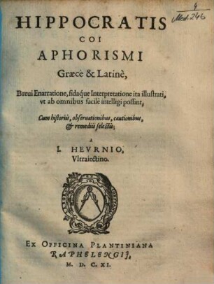 Hippocratis Coi Aphorismi : Graece & Latinè ; Breui Enarratione, fidáque Interpretatione ita illustrati , vt ab omnibus facilè intelligi possint ; Cum historiis, obseruationibus, cautionibus & remediis selectis