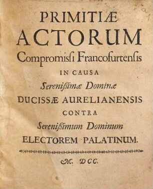 Primitiae Actorum Compromissi Francofurtensis In Causa Serenißimae Dominae Ducissae Aurelianensis Contra Serenißimum Dominum Electorem Palatinum. [Hauptwerk]