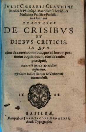 Ivlii Caesaris Clavdini Medici ... Tractatvs De Crisibvs Et Diebvs Criticis : In Qvo cùm de caeteris omnibus, quae ad horum pertinent cognitionem, tùm de causis praecipuè, accuratè juxta, et ordine disseritur ; Cum Indice Rerum & Verborum memorabili
