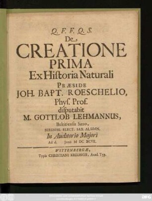 De Creatione Prima Ex Historia Naturali Praeside Joh. Bapt. Roeschelio, Phys. Prof. disputabit M. Gottlob Lehmannus, Beltitiensis Saxo, Sereniss. Elect. Sax. Alumn. In Auditorio Maiori Ad. d. Iunii MDCXCVII.