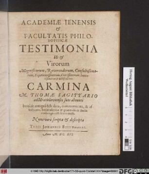 Academiae Ienensis & Facultatis Philosophicae Testimonia Ut & Virorum ... doctißimorum Carmina M. Thomae Sagittario ad Vratislavienses suos abeunti bona & antiqua fide data, communicata, & ... transmissa ; Nunc vero scripta & descripta