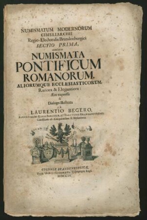 Numismatum Modernorum Cimeliarchii Regio-Electoralis Brandenburgici Sectio Prima, : continens Numismata Pontificum Romanorum, Aliorumque Ecclesiasticorum, Rariora & Elegantiora: Ære expressa & Dialogo illustrata