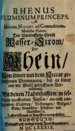 Rhenus fluminum princeps, de montibus Rhetiae oriens et in mare Germanicum occidens, oder der vortreffliche grosse Wasser-Strom der Rhein : mit denen nahmhafften, in selbigen lauffenden Flüssen, an- u. umliegenden Städten, Vestungen, Bergen, Seen, Gewächsen ..., 2. Ab unione Neccari ad connubium Mosellae fluens. - 1689. - 95 S. : Ill.