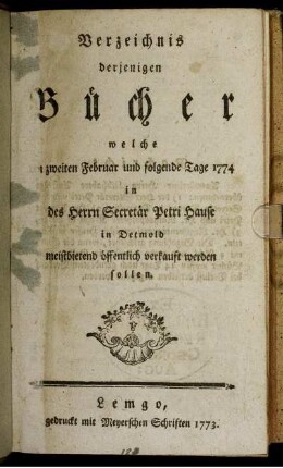 Verzeichnis derjenigen Bücher welche von zweiten Februar und folgende Tage 1774 in des Herrn Secretär Petri Hause in Detmold meistbietend öffentlich verkauft werden sollen