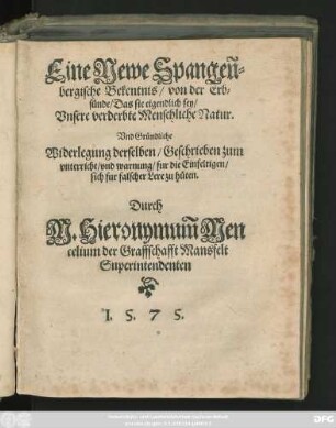 Eine Newe Spangeñ=||bergische Bekentnis/ von der Erb=||sünde/ Das sie eigendlich sey/|| Vnsere verderbte Menschliche Natur.|| Vnd Gründliche || Widerlegung derselben/ Geschrieben zum || vnterricht/ vnd warnung ... || sich fur falscher Lere zu hüten.|| Durch || M.Hieronymum̃ Men||celium der Graffschafft Mansfelt || Superintendenten ||