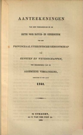 Aanteekeningen van het verhandelde in de sectie-vergaderingen van het Provinciaal Utrechts Genootschap van Kunst en Wetenschappen ter gelegenheid van de algemeene vergadering gehouden in het jaar.... 1860, 1860