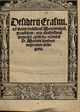 Desiderii Erasmi. ad Reuerendissimu[m] Moguntinen.[sium] Praesulem: atq[ue] illustrissimu[m] Principe[m], epistola : no[n]nihil D. Martini Lutheri negocium attingens