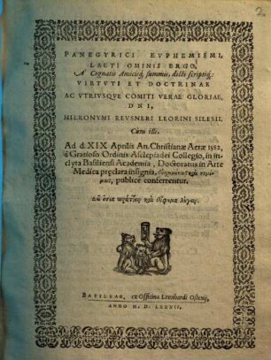 Panegyrici Evphemismi, Laeti Ominis Ergo : A Cognatis Amicisq[ue] summis, dicti scriptiq[ue]: Virtvti Et Doctrinae Ac Vtrivsqve Comiti Verae Gloriae, D[omi]ni, Hieronymi Revsneri Leorini Silesii. Cum illi, Ad d. XIX Aprilis ... 1582 ... publicè conferrentur