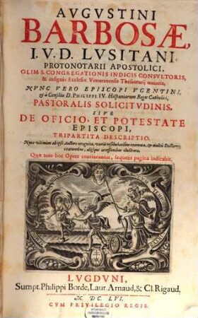 Avgvstini Barbosae, I. V. D. Lvsitani, ... Pastoralis Solicitvdinis, Sive De Officio, Et Potestate Episcopi, Tripartita Descriptio : Nunc vltimùm ab ipso Auctore recognita, variis resolutionibus exornata, et multis Doctorum citationibus, aliisque acceßionibus illustrata, [1/2]