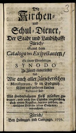 Die Kirchen- und Schul-Diener der Stadt und Landschafft Zürich : Samt dem Catalogo der Exspectanten, So einem Ehrwürdigen Synodo Zu Zürich einverleibet sind ; Wie auch aller Züricherischen Ministrorum, so in Eydgnössischen und anderen Landen stationiret sind ; Mit sonderbahrem Fleiß zusam[m]en getragen, und nach den Capitlen eingerichtet, auch einem Register ... vermehret
