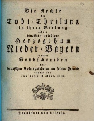 Die Rechte der Todt-Theilung in ihrer Wirkung auf das jüngsthin erledigte Herzogthum Nieder-Bayern in einem Sendschreiben eines deutschen Rechtsgelehrten an seinen Freund entworfen sub dato 16 Mart. 1778.