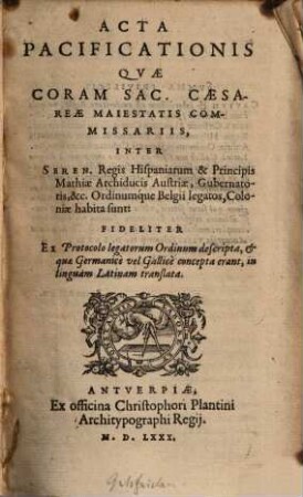 Acta Pacificationis quae coram Sac. Caes. Maiestatis commissariis inter Seren. regis Hispaniarum et principis Mathiae Archiducis Austriae, gubernatoris ... ordinumque Belgii legatos, Coloniae habita sunt