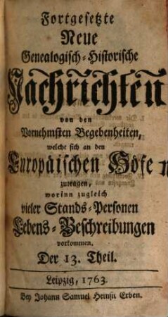 Fortgesetzte neue genealogisch-historische Nachrichten von den vornehmsten Begebenheiten, welche sich an den europäischen Höfen zutragen. [61]. 1763/64 = T. 13 - 24