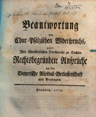 Beantwortung des Chur-Pfälzischen Widerspruchs gegen Ihro Churfürstlichen Durchlaucht zu Sachsen Rechtsbegründete Ansprüche an die Bayerische Allodial-Verlassenschaft : mit Beylagen