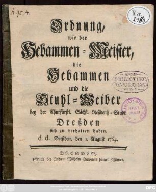 Ordnung, wie der Hebammen-Meister, die Hebammen und die Stuhl-Weiber bey der Churfürstl. Sächß. Residentz-Stadt Dreßden sich zu verhalten haben : d. d. Dreßden, den 1. August 1764