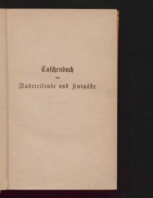 Taschenbuch für Badereisende und Kurgäste : aerztlicher Rathgeber und Führer durch die namhaftesten Kurplätze Deutschlands, Oesterreichs, der Schweiz, Frankreichs, Englands, Italiens und anderer europäischer und außereuropäischer Länder
