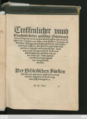 Treffenlicher vnnd || Hochnützlicher anschlag/ Bündtnuß || vnd verainigung/ durch die ... || Chur vnnd Fürsten/ Hertzogen zů || Sachsen/ Marggrauen zů Brandenburg/ vnd Landt=||grauen zů Hessen #[et]c. Des Türcken zugs halben für||genõmen ... Auch || was anzal Kriegs volcks ... || wider gemel=||ten Erbfeind solle gehal=||ten vnd geschickt werden.|| Der Schlesischen Fürsten || vnd Stennd gesandten Jnstruction vnnd || beuelch/ obgerürten Türcken zug || vnd hilff belangend #[et]c.||