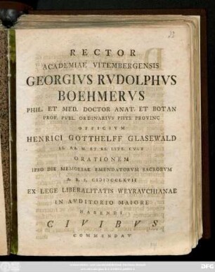 Rector Academia Vitembergensis Georgivs Rvdolphvs Boehmervs Phil. Et Med. Doctor ... Prof. Pvbl. Ordinarivs Phys. Provinc Officivm Henrici Gotthelf Glasewald LL. AA. M. Et SS. Litt. Cvlt. Orationem ... A. R. S. MDCCLXVII Ex Lege Liberalitaris Weyravchianae In Avditorio Maiore Habendi Civibvs Commendat : [P.P. VIII. Kal. Nouembr. MDCCLXVII]