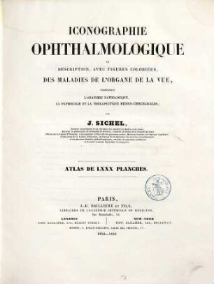Iconographie ophthalmologique ou description, avec figures coloriées, des maladies de l'organe de la vue : comprenant l'anatomie pathologique, la pathologie et la thérapeutique médico-chirurgicales, [2]. Atlas