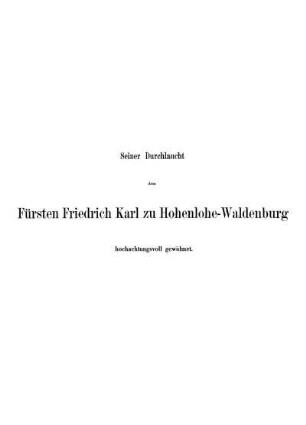 Seiner Durchlaucht dem Fürsten Friedrich Karl zu Hohenlohe-Waldenburg hochachtungsvoll gewidmet.