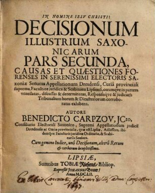 Decisiones Illustres Saxonicae : Rerum Et Qvaestionum Forensium, In Serenissimi Electoris Saxoniae Supremô Appellationum judiciô, ... ventilatarum ac discusarum, ... corroboratae ; Cum ... Geminô Indice, unô Decisionum, alterô Rerum & verborum locupletissimô, 2