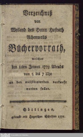 Verzeichniß von Weiland des Herrn Hofrath Achenwalls Büchervorrath, welcher den 11ten Jenner 1773 Abends von 5 bis 7 Uhr an den meistbietenden verkauft werden sollen