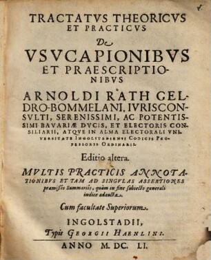 Tractatus Theoricus Et Practicus De Usucapionibus Et Praescriptionibus Arnoldi Rath Geldro-Bommelani ... Atque In Alma Electorali Universitate Ingolstadiensi Codicis Professoris Ordinarii