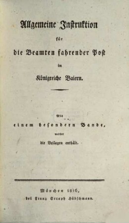 Allgemeine Instruktion für die Beamten fahrender Post im Königreiche Baiern : mit einem besondern Bande, welche die Beilagen enthält. [1], [Text]