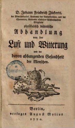 D. Johann Friedrich Zückerts. der Römischkayserl. Academie der Naturforscher, und der Churmaynz. Academie nützlicher Wissenschaften Mitglieds physikalisch diätetische Abhandlung von der Luft und Witterung und der davon abhangenden Gesundheit der Menschen