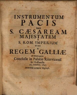 Instrumentum Pacis inter S. Caesaream Maiestatem & S. Rom. Imperium ab una & Regem Galliae ab altera parte Conclusae in Palatio Riiswicensi in Hollandia 30. Octobris 1697. : Secundum exemplar Hagiense