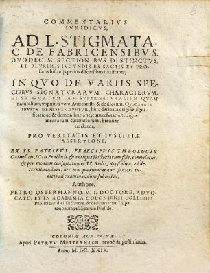 Commentarius iuridicus ad L. Stigmata, C. de fabricensibus duodecim sectionibus distinctus et plurimis iucundis ex sacris et profanis historiis petitis discursibus illustratus : in quo de variis speciebus signaturarum characterum et stigmatum tam supernaturalium quam naturalium imprimis vero Antichristi & de illorum, quae sagis inusta deprehenduntur, hinc derivata ...