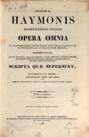 Haymonis Halberstatensis Episcopi Opera omnia : ex variis editionibus ineunte saeculo sexto decimo Coloniae datis ad prelum revocata et diligentissime emendata ; praemittuntur Ebbonis Rhemensis, Hartmanni Monachi S. Galli, Ermanrici Augiensis Monachi, Erchamberti Frisingensis Episcopi, Nithardi S. Richarii Abbatis, Amulonis Episcopi Lugdunensis, Scripta quae supersunt ; saeculum IX, 1