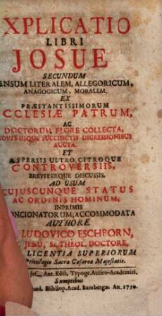 Explicatio Libri Josue Secundum Sensum Literalem, Allegoricum, Anagogicum, Moralem : Ex Praestantissimorum Ecclesiae Patrum, Ac Doctorum Flore Collecta, Novis Iisque Succinctis Digressionibus Aucta, Et Aspersis Ultro Citroque Controversiis, Breviterque Discussis, Ad Usum Cujuscunque Status Ac Ordinis Hominum, Inprimis Concionatorum, Accommodata