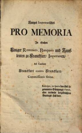 Kurtzes impetratisches pro memoria in Sachen einiger Renteniers, Banquiers und Kauffleuten zu Franckfurt, Impetranten ad causam Franckfurt contra Franckfurt, Commissionis finitae ...