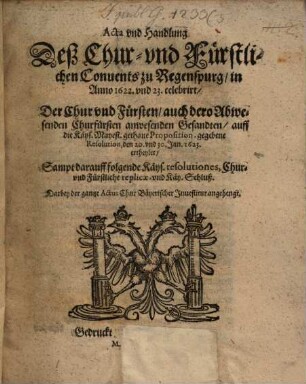 Acta vnd Handlung Deß Chur- vnd Fürstlichen Conuents zu Regenspurg, in Anno 1622. und 23. celebrirt, Der Chur vnd Fürsten, auch dero Abwesenden Churfürsten anwesenden Gesandten, auff die Käys. Mayest. gethane Proposition, gegebene Resolution, den 20. vnd 30. Jan. 1623. ertheylet : Sampt darauff folgende Käys. resolutiones, Chur- vnd Fürstliche replicae, vnd Käy. Schluß ...