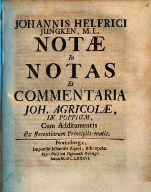 Johannis Helfrici Jungken, M.L. Notae In Notas Et Commentaria Joh. Agricolae, In Poppium, : Cum Additamentis Ex Recentiorum Principiis enatis