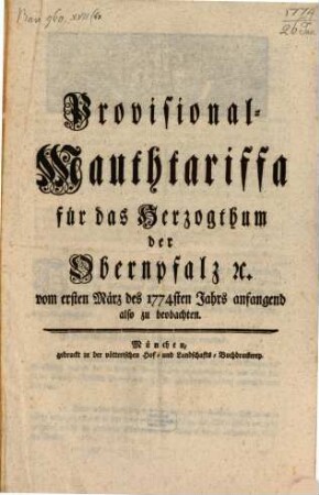 Provisional-Mauthtariffa für das Herzogthum der Obernpfalz [et]c. vom ersten März des 1774sten Jahrs anfangend also zu beobachten : [Gegeben München den 26. Jänner Anno 1774.]