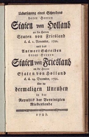 Uebersetzung eines Schreibens derer Herren Staten von Holland an die Herren Staten von Friesland d.d. 1. November, 1786. und das Antwort Schreiben derer Herren Staten von Friesland an die Herren Staten von Holland d.d. 14. December, 1786. über die dermaligen Unruhen in der Republik der Vereinigten Niederlande