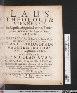 Laus Theologiae Viennensis In Aquila, Angelo, Leone, Tauro, primis primorum Theologorum Symbolis Expressa : Et Reverendis ... Philosphiae Magistris Pro Prima Theol: Laurea Cand: Dum Promotore R.P. Nicolao Avancino, e Soc. Jesu ... dedicata. Anno Salutis M.DC.LVI