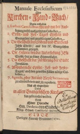 Manuale Ecclesiasticum Oder Kirchen-Hand-Buch : Darin enthalten 1. Lutheri Catechismus ohn und mit der Auslegung, nebst nachgesetzten Collecten. 2. Sonn- und Fest-Tages Episteln und Evangelien, mit zugehörigen Collecten. 3. Die Geschichte des Leidens und Sterbens Jesu Christi, aus den IV. Evangelisten zusammen gezogen. 4. Die Historie von der Auferstehung Jesu Christi, bis zu seiner Himmelfahrt. 5. Die Geschicht der Zerstörung der Stadt Jerusalem. 6. Absonderliche Epistel- Fest- und Feyer-Tages, auch bey gewissen Fällen nötige Collecten. 7. Agenda, oder Art und Weyse Sacramenta zu administriren und zu copuliren ; Alles also eingerichtet, Daß es in allen Evangelischen Kirchen kan gebrauchet werden