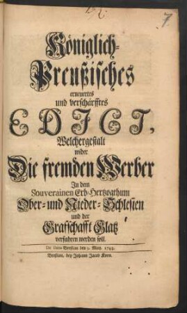Königlich-Preußisches erneuertes und verschärfftes Edict, Welchergestalt wider Die fremden Werber In dem Souverainen Erb-Hertzogthum Ober- und Nieder-Schlesien und der Grafschafft Glatz verfahren werden soll : De Dato Breβlau den 9. May. 1743