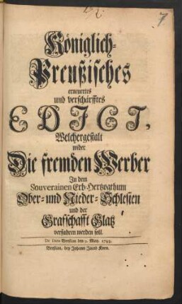 Königlich-Preußisches erneuertes und verschärfftes Edict, Welchergestalt wider Die fremden Werber In dem Souverainen Erb-Hertzogthum Ober- und Nieder-Schlesien und der Grafschafft Glatz verfahren werden soll : De Dato Breβlau den 9. May. 1743