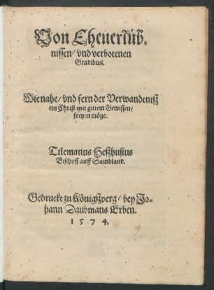 Von Eheuerlüb=||nissen/ vnd verbotenen || Gradibus.|| Wie nahe/ vnd fern der Verwandtnisz || ein Christ mit gutem Gewissen/|| freyen möge.|| Tilemanus Heszhusius Bischoff auff Sambland.||