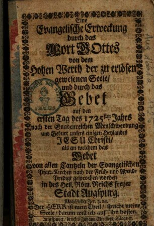 Eine Evangelische Erweckung durch das Wort Gottes von dem Hohen Wert der zu erlösen gewesenen Seele, und durch das Gebet auf den ersten Tag des 1725sten Jahrs nach der Gnadenreichen Menschwerdung und Geburt unsers einigen Heylandes Jesu Christi, als an welchem das Gebet von allen Cantzeln der Evangelischen Pfarr-Kirchen nach der Früh- und Abend-Predigt gesprochen worden in des Heil. Röm. Reichs freyer Stadt Augspurg