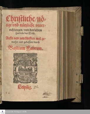 Christliche/ nö=||tige vnd nützliche vnter=||richtungen/ von den letzten || hendeln der Welt. || Auffs new zum fünfften mal ge=||mehrt vnd gebessert durch || Basilium Fabrum. ||