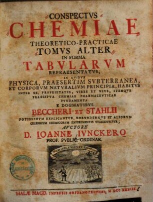 Conspectvs Chemiae Theoretico-Practicae : In Forma Tabularvm Repraesentatvs, In Qvibvs Physica, Praesertim Svbterranea, Et Corporvm Natvralivm Principia, Habitvs Inter Se, Propriatates, Vires Et Vsvs Itemqve Praecipva Chemiae Pharmacevticae Et Mechanicae Fvndamenta E Dogmatibvs Becheri Et Stahlii Potissimvm Explicantvr, Eorvndemqve Et Aliorvm Celebrivm Chemicorvm Experimentis Stabilivntvr, 2